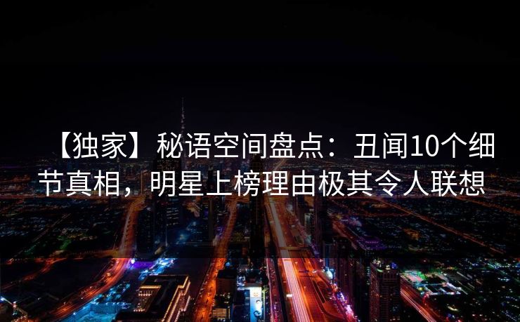 【独家】秘语空间盘点：丑闻10个细节真相，明星上榜理由极其令人联想