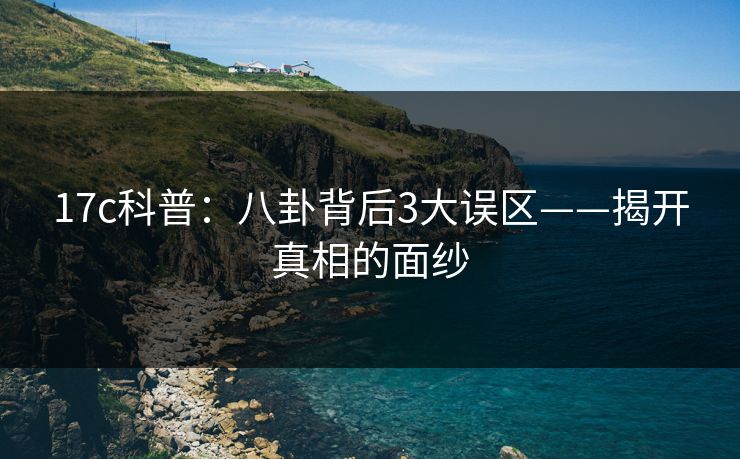 17c科普：八卦背后3大误区——揭开真相的面纱