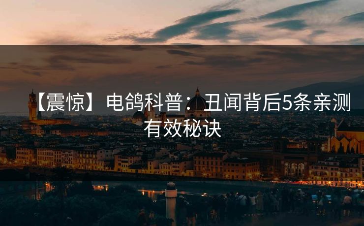 【震惊】电鸽科普：丑闻背后5条亲测有效秘诀