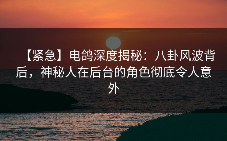 【紧急】电鸽深度揭秘：八卦风波背后，神秘人在后台的角色彻底令人意外