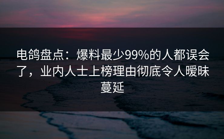 电鸽盘点:爆料最少99%的人都误会了,业内人士上榜理由彻底令人暧昧蔓延 电鸽盘点:爆料最少99%的人都误会了,业内人士上榜理由彻底令人暧昧蔓延