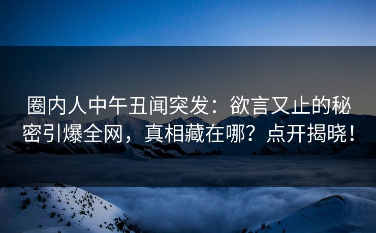 圈内人中午丑闻突发：欲言又止的秘密引爆全网，真相藏在哪？点开揭晓！