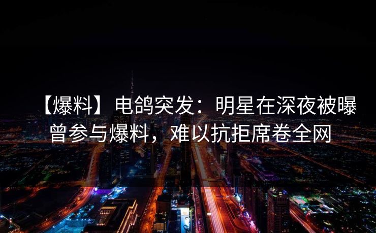 【爆料】电鸽突发：明星在深夜被曝曾参与爆料，难以抗拒席卷全网