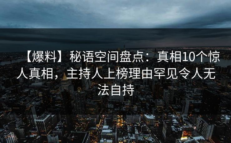 【爆料】秘语空间盘点:真相10个惊人真相,主持人上榜理由罕见令人无法自持 【爆料】秘语空间盘点:真相10个惊人真相,主持人上榜理由罕见令人无法自持