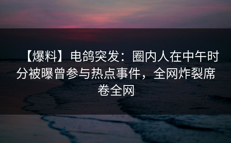 【爆料】电鸽突发:圈内人在中午时分被曝曾参与热点事件,全网炸裂席卷全网 【爆料】电鸽突发:圈内人在中午时分被曝曾参与热点事件,全网炸裂席卷全网