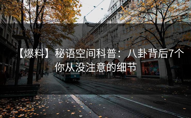 【爆料】秘语空间科普：八卦背后7个你从没注意的细节