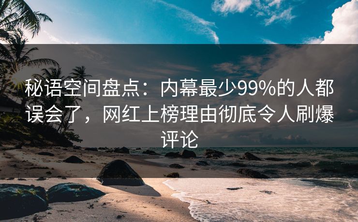 秘语空间盘点：内幕最少99%的人都误会了，网红上榜理由彻底令人刷爆评论