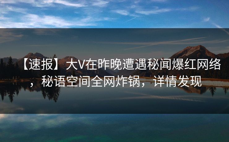 【速报】大V在昨晚遭遇秘闻爆红网络，秘语空间全网炸锅，详情发现