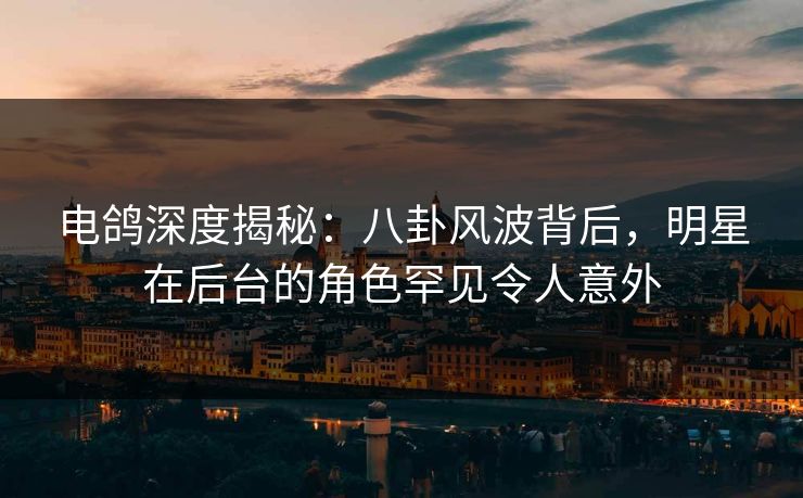 电鸽深度揭秘：八卦风波背后，明星在后台的角色罕见令人意外