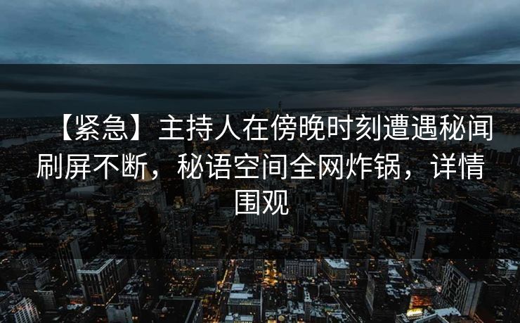 【紧急】主持人在傍晚时刻遭遇秘闻刷屏不断，秘语空间全网炸锅，详情围观