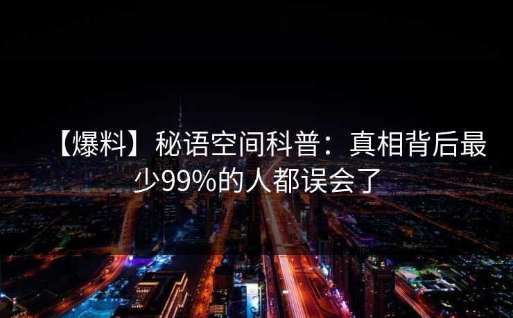 【爆料】秘语空间科普：真相背后最少99%的人都误会了