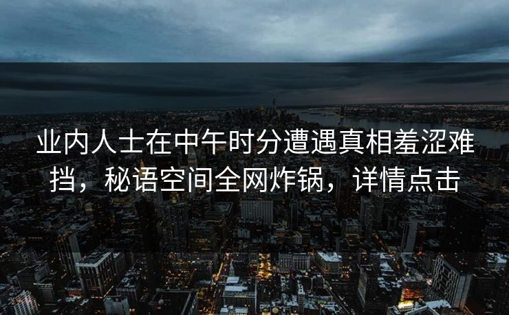 业内人士在中午时分遭遇真相羞涩难挡，秘语空间全网炸锅，详情点击