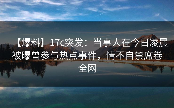 【爆料】17c突发：当事人在今日凌晨被曝曾参与热点事件，情不自禁席卷全网