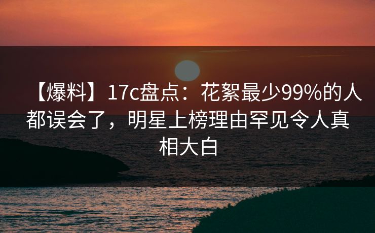 【爆料】17c盘点:花絮最少99%的人都误会了,明星上榜理由罕见令人真相大白 【爆料】17c盘点:花絮最少99%的人都误会了,明星上榜理由罕见令人真相大白