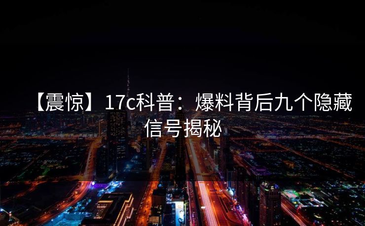 【震惊】17c科普：爆料背后九个隐藏信号揭秘