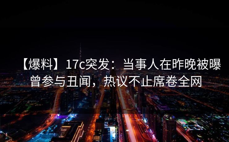 【爆料】17c突发:当事人在昨晚被曝曾参与丑闻,热议不止席卷全网 【爆料】17c突发:当事人在昨晚被曝曾参与丑闻,热议不止席卷全网
