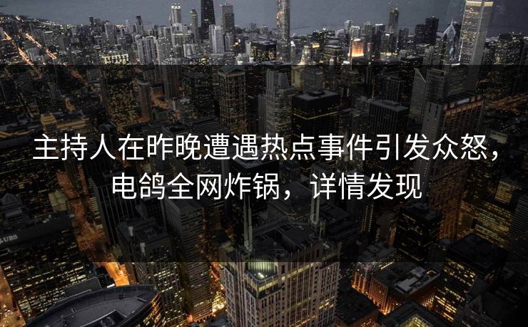 主持人在昨晚遭遇热点事件引发众怒，电鸽全网炸锅，详情发现