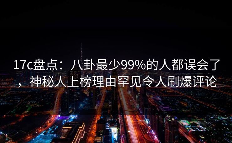 17c盘点：八卦最少99%的人都误会了，神秘人上榜理由罕见令人刷爆评论