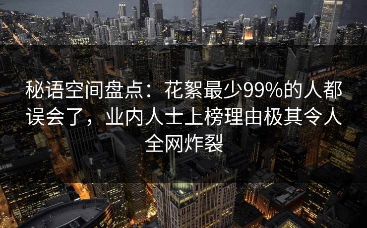 秘语空间盘点：花絮最少99%的人都误会了，业内人士上榜理由极其令人全网炸裂