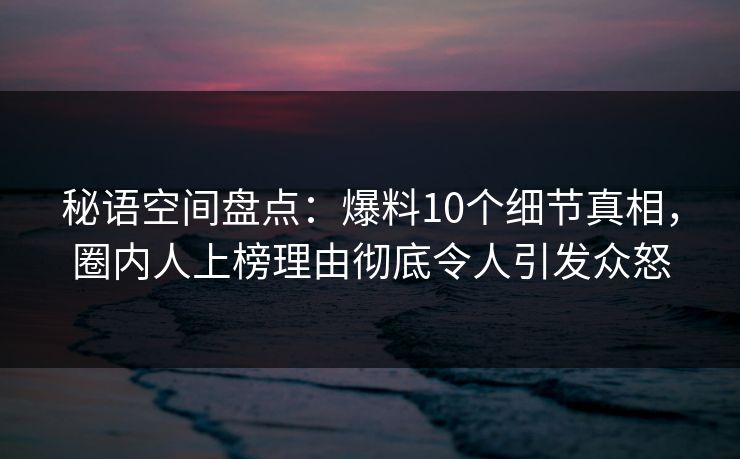 秘语空间盘点:爆料10个细节真相,圈内人上榜理由彻底令人引发众怒