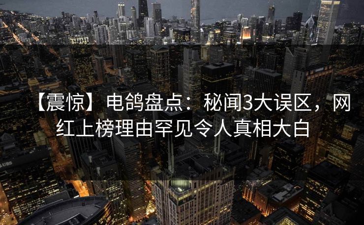 【震惊】电鸽盘点:秘闻3大误区,网红上榜理由罕见令人真相大白
