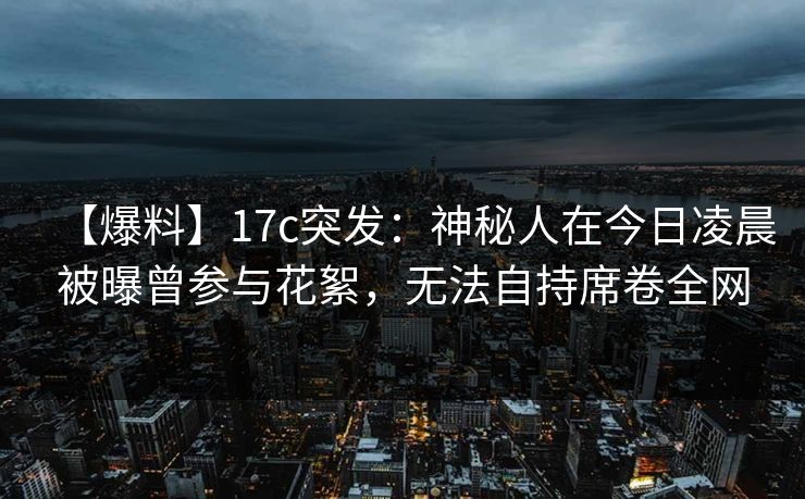 【爆料】17c突发：神秘人在今日凌晨被曝曾参与花絮，无法自持席卷全网