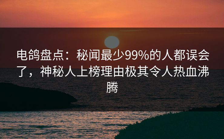 电鸽盘点：秘闻最少99%的人都误会了，神秘人上榜理由极其令人热血沸腾