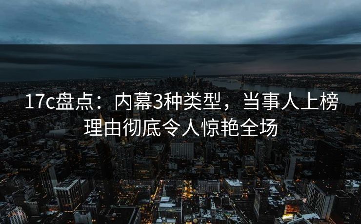 17c盘点:内幕3种类型,当事人上榜理由彻底令人惊艳全场 17c盘点:内幕3种类型,当事人上榜理由彻底令人惊艳全场