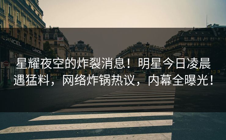 星耀夜空的炸裂消息！明星今日凌晨遇猛料，网络炸锅热议，内幕全曝光！