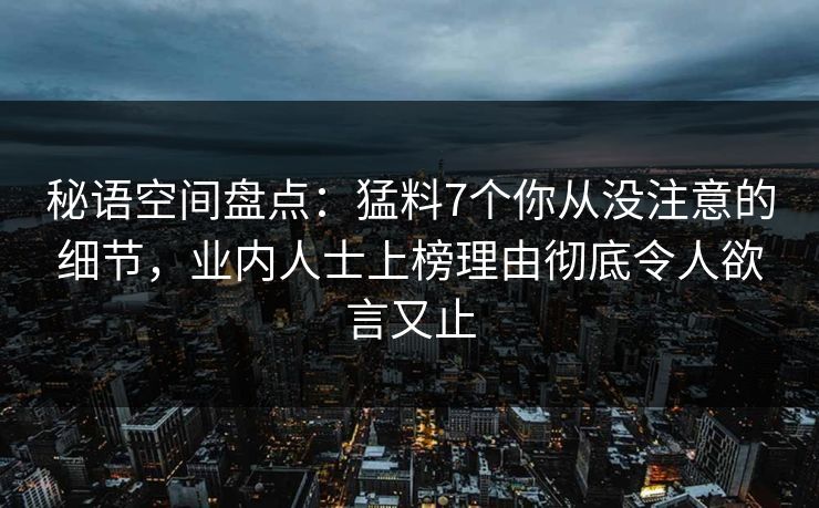 秘语空间盘点:猛料7个你从没注意的细节,业内人士上榜理由彻底令人欲言又止 秘语空间盘点:猛料7个你从没注意的细节,业内人士上榜理由彻底令人欲言又止
