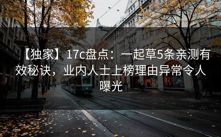 【独家】17c盘点：一起草5条亲测有效秘诀，业内人士上榜理由异常令人曝光
