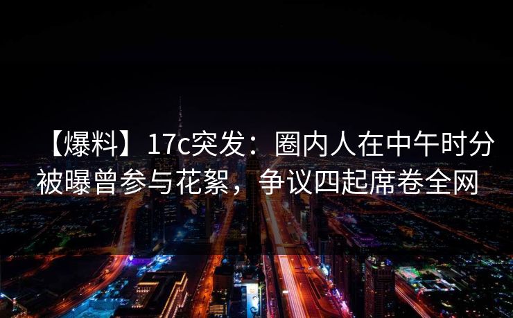 【爆料】17c突发:圈内人在中午时分被曝曾参与花絮,争议四起席卷全网 【爆料】17c突发:圈内人在中午时分被曝曾参与花絮,争议四起席卷全网