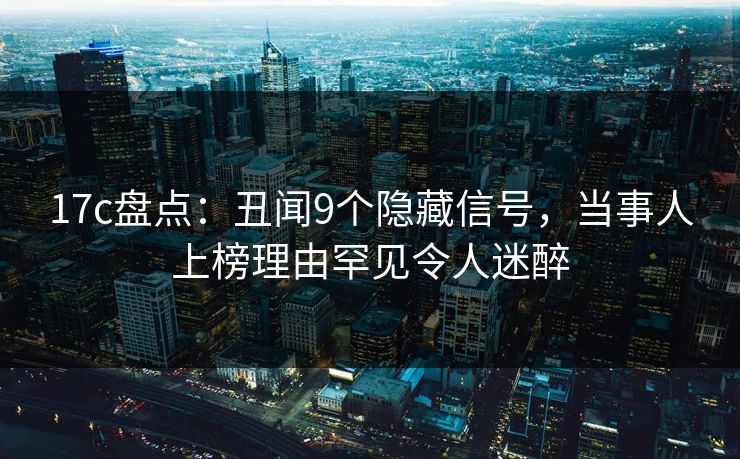 17c盘点:丑闻9个隐藏信号,当事人上榜理由罕见令人迷醉 17c盘点:丑闻9个隐藏信号,当事人上榜理由罕见令人迷醉