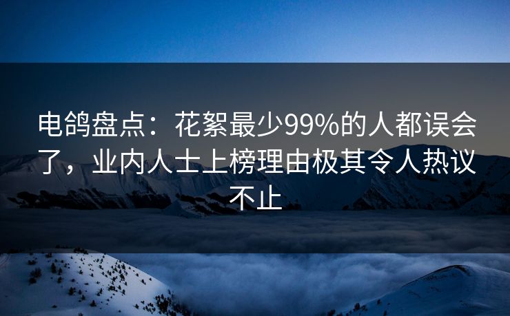 电鸽盘点：花絮最少99%的人都误会了，业内人士上榜理由极其令人热议不止