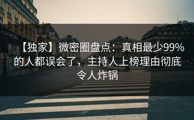 【独家】微密圈盘点：真相最少99%的人都误会了，主持人上榜理由彻底令人炸锅