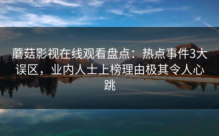 蘑菇影视在线观看盘点：热点事件3大误区，业内人士上榜理由极其令人心跳