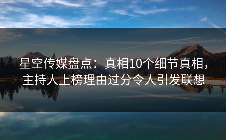 星空传媒盘点：真相10个细节真相，主持人上榜理由过分令人引发联想