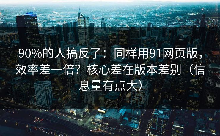90%的人搞反了:同样用91网页版,效率差一倍?核心差在版本差别(信息量有点大) 90%的人搞反了:同样用91网页版,效率差一倍?核心差在版本差别(信息量有点大)