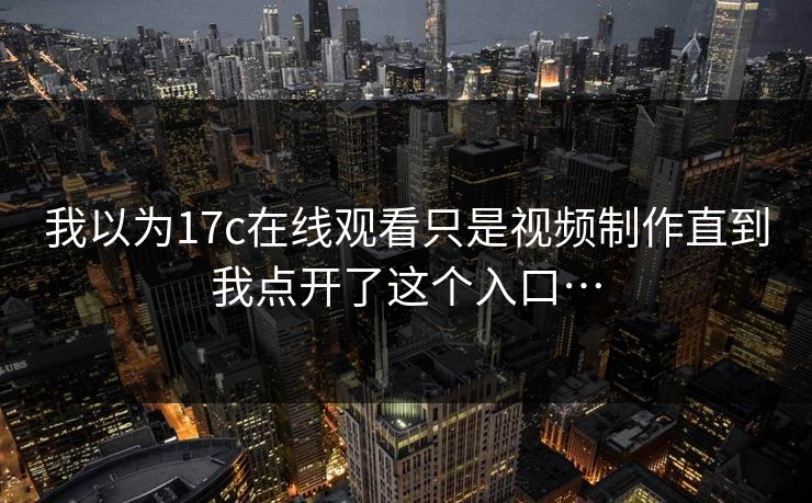 我以为17c在线观看只是视频制作直到我点开了这个入口…